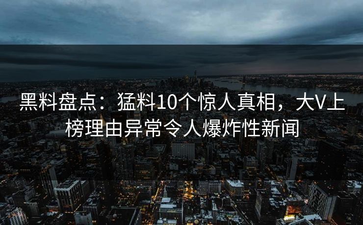 黑料盘点：猛料10个惊人真相，大V上榜理由异常令人爆炸性新闻