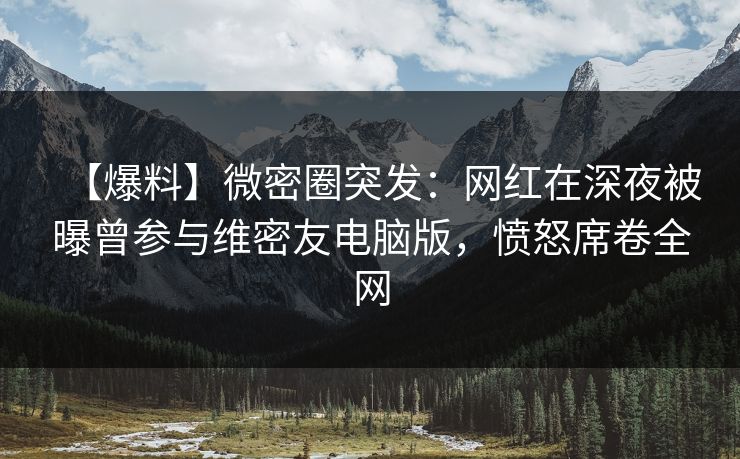 【爆料】微密圈突发：网红在深夜被曝曾参与维密友电脑版，愤怒席卷全网
