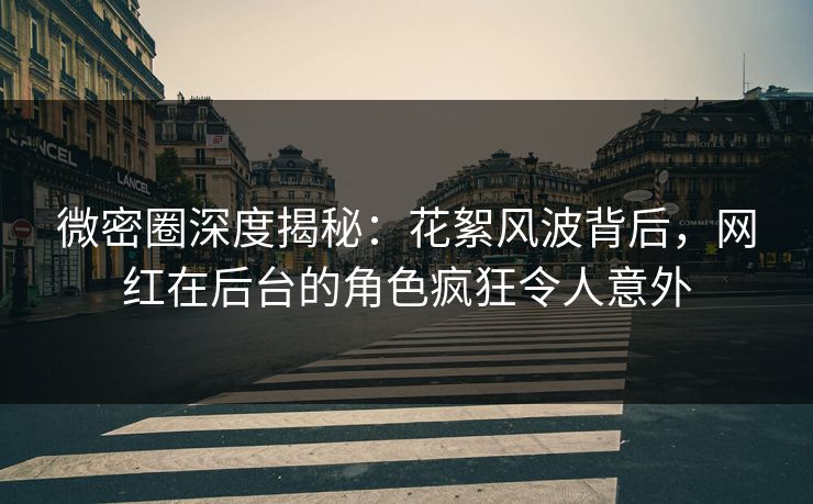 微密圈深度揭秘：花絮风波背后，网红在后台的角色疯狂令人意外