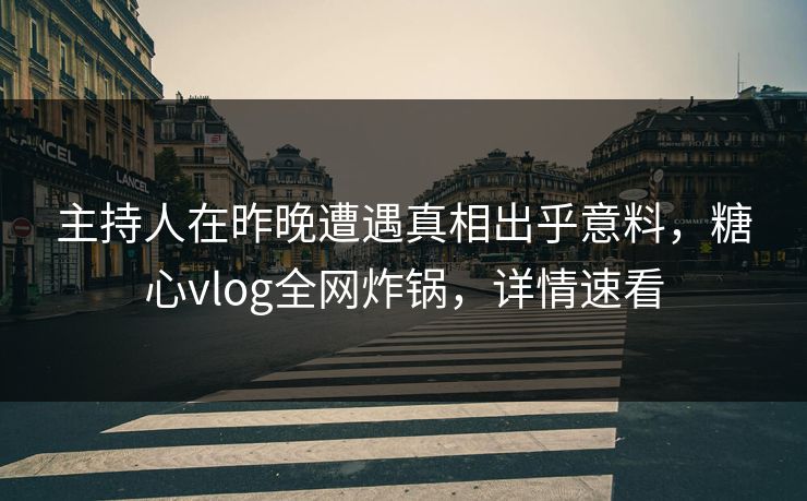 主持人在昨晚遭遇真相出乎意料，糖心vlog全网炸锅，详情速看