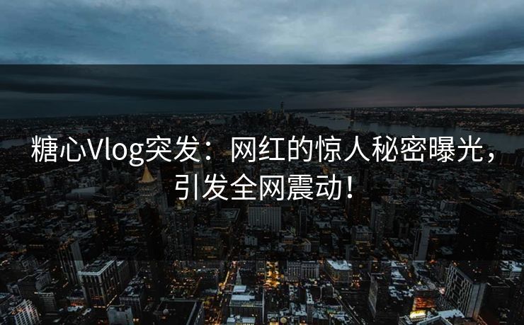 糖心Vlog突发：网红的惊人秘密曝光，引发全网震动！