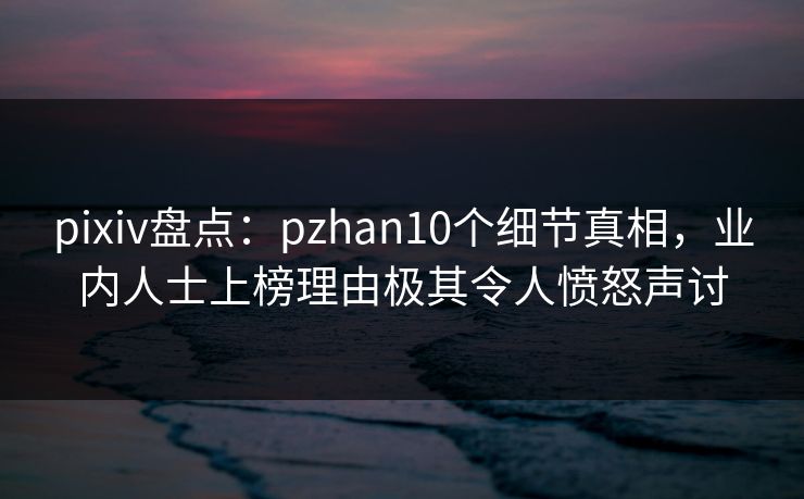 pixiv盘点:pzhan10个细节真相,业内人士上榜理由极其令人愤怒声讨 pixiv盘点:pzhan10个细节真相,业内人士上榜理由极其令人愤怒声讨