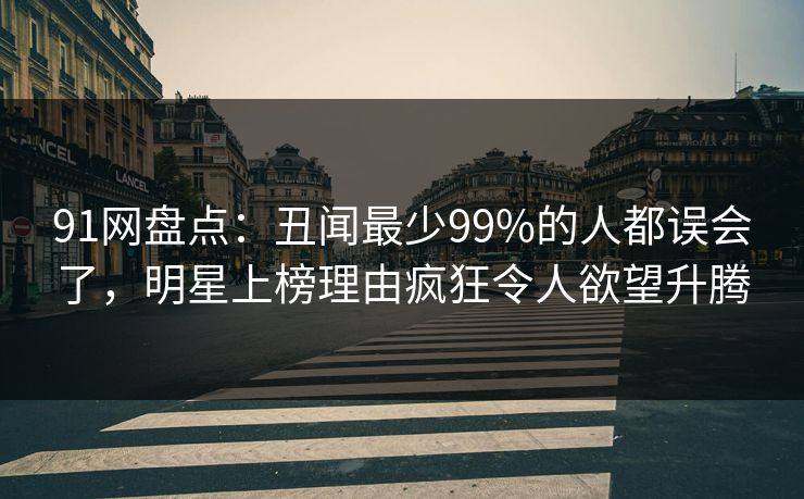 91网盘点：丑闻最少99%的人都误会了，明星上榜理由疯狂令人欲望升腾