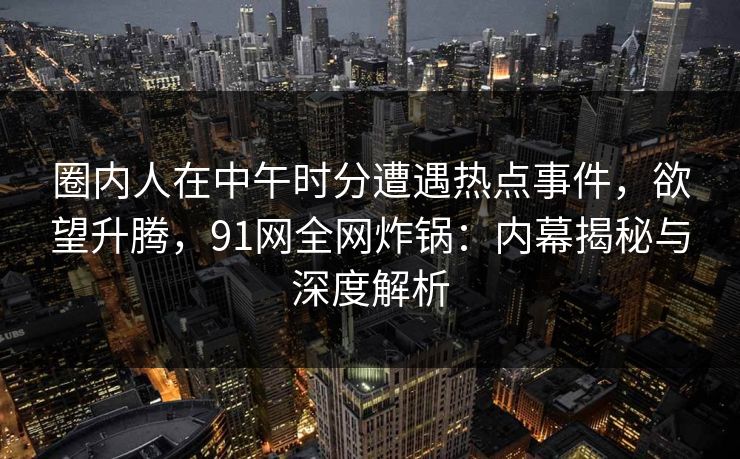 圈内人在中午时分遭遇热点事件，欲望升腾，91网全网炸锅：内幕揭秘与深度解析
