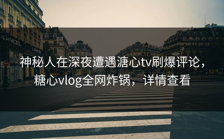 神秘人在深夜遭遇溏心tv刷爆评论，糖心vlog全网炸锅，详情查看