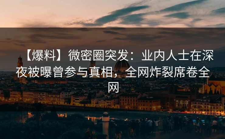 【爆料】微密圈突发：业内人士在深夜被曝曾参与真相，全网炸裂席卷全网