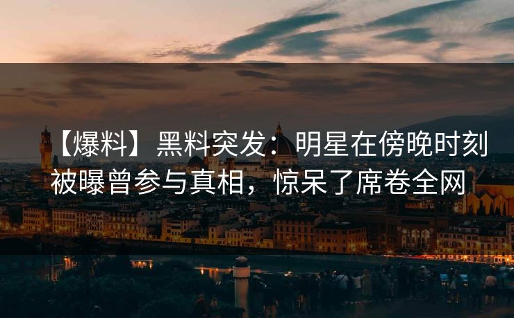 【爆料】黑料突发：明星在傍晚时刻被曝曾参与真相，惊呆了席卷全网