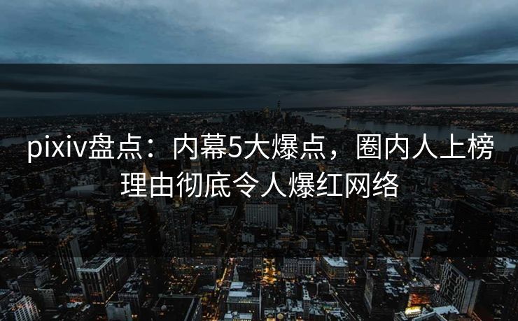 pixiv盘点：内幕5大爆点，圈内人上榜理由彻底令人爆红网络