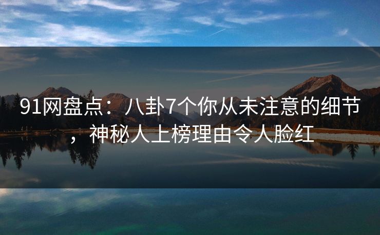 91网盘点：八卦7个你从未注意的细节，神秘人上榜理由令人脸红