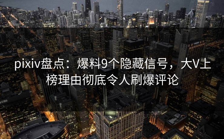 pixiv盘点：爆料9个隐藏信号，大V上榜理由彻底令人刷爆评论