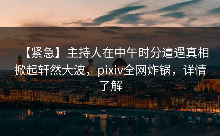 【紧急】主持人在中午时分遭遇真相掀起轩然大波，pixiv全网炸锅，详情了解