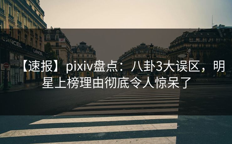 【速报】pixiv盘点：八卦3大误区，明星上榜理由彻底令人惊呆了