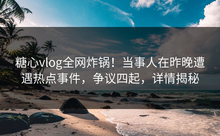 糖心vlog全网炸锅！当事人在昨晚遭遇热点事件，争议四起，详情揭秘