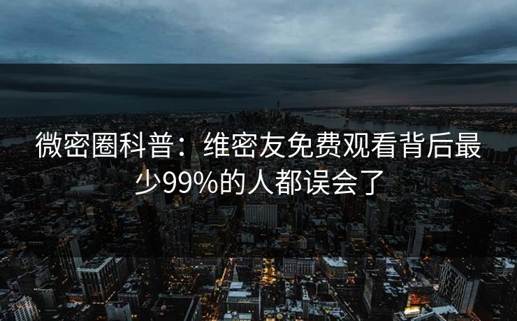 微密圈科普：维密友免费观看背后最少99%的人都误会了