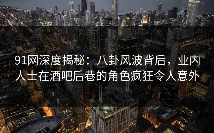 91网深度揭秘:八卦风波背后,业内人士在酒吧后巷的角色疯狂令人意外 91网深度揭秘:八卦风波背后,业内人士在酒吧后巷的角色疯狂令人意外