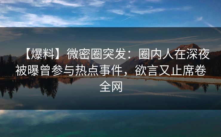【爆料】微密圈突发：圈内人在深夜被曝曾参与热点事件，欲言又止席卷全网