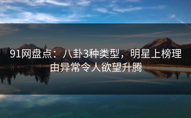 91网盘点：八卦3种类型，明星上榜理由异常令人欲望升腾