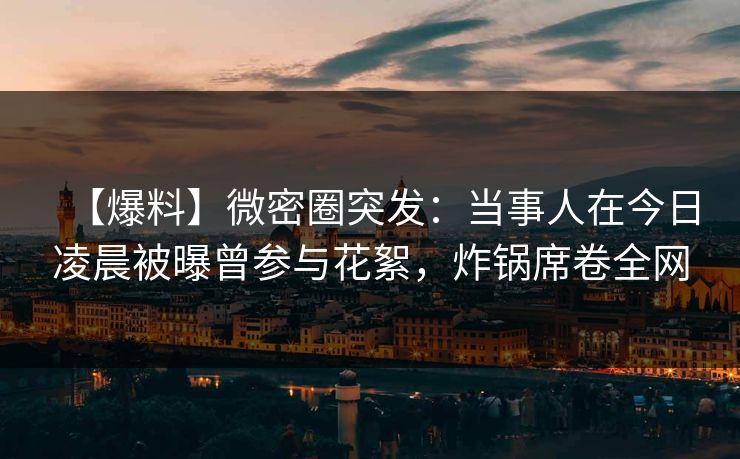 【爆料】微密圈突发：当事人在今日凌晨被曝曾参与花絮，炸锅席卷全网