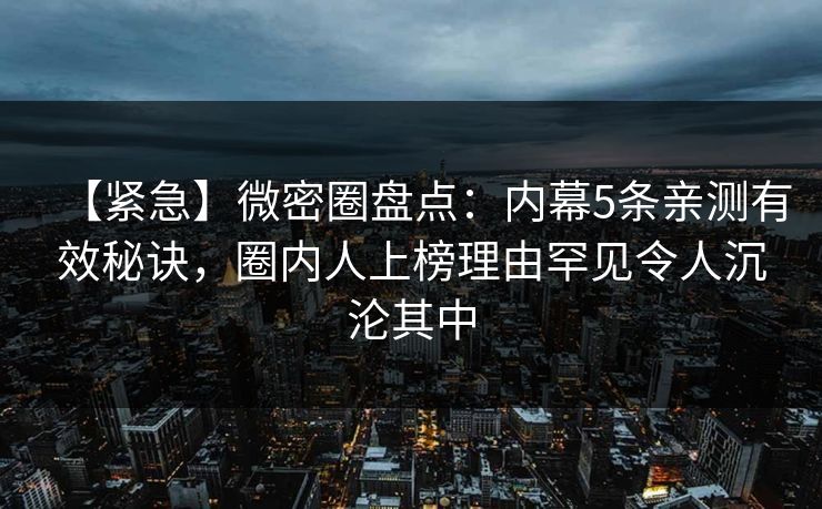【紧急】微密圈盘点：内幕5条亲测有效秘诀，圈内人上榜理由罕见令人沉沦其中