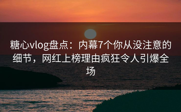糖心vlog盘点：内幕7个你从没注意的细节，网红上榜理由疯狂令人引爆全场