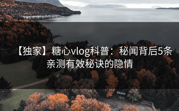 【独家】糖心vlog科普：秘闻背后5条亲测有效秘诀的隐情