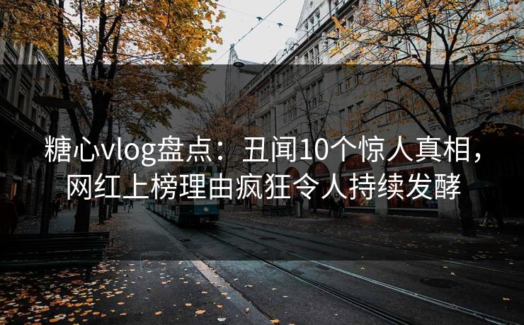 糖心vlog盘点:丑闻10个惊人真相,网红上榜理由疯狂令人持续发酵 糖心vlog盘点:丑闻10个惊人真相,网红上榜理由疯狂令人持续发酵