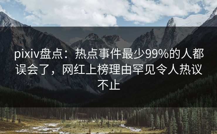 pixiv盘点：热点事件最少99%的人都误会了，网红上榜理由罕见令人热议不止