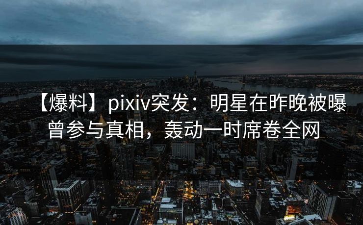 【爆料】pixiv突发：明星在昨晚被曝曾参与真相，轰动一时席卷全网