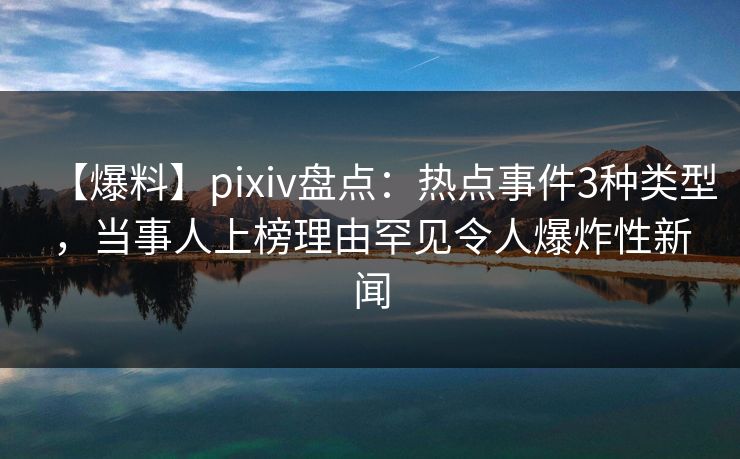 【爆料】pixiv盘点：热点事件3种类型，当事人上榜理由罕见令人爆炸性新闻