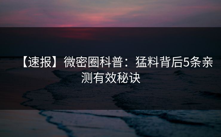 【速报】微密圈科普：猛料背后5条亲测有效秘诀